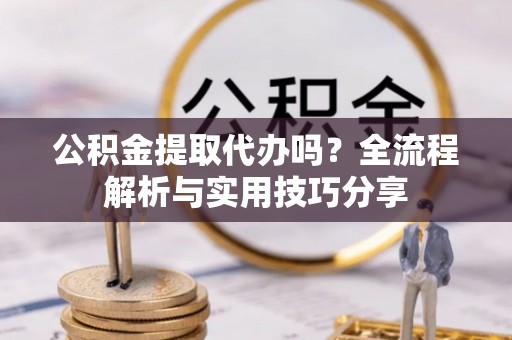 内丘公积金提取代办吗？全流程解析与实用技巧分享