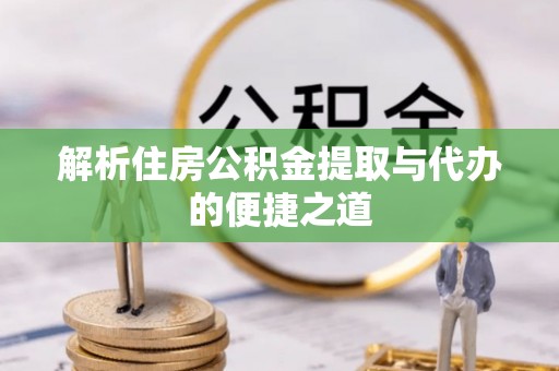 内丘解析住房公积金提取与代办的便捷之道