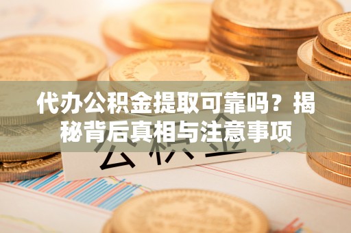 内丘代办公积金提取可靠吗？揭秘背后真相与注意事项