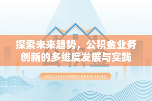内丘探索未来趋势，公积金业务创新的多维度发展与实践