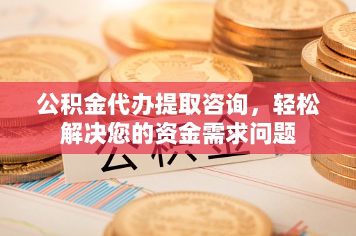 内丘公积金代办提取咨询，轻松解决您的资金需求问题