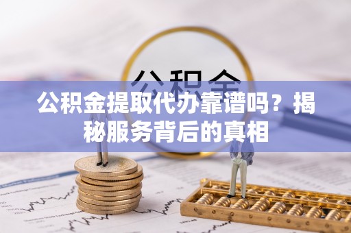 内丘公积金提取代办靠谱吗？揭秘服务背后的真相