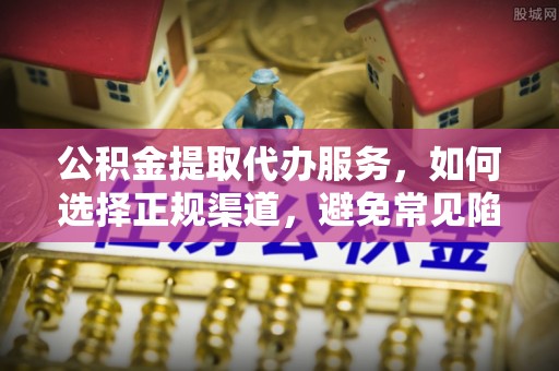 内丘公积金提取代办服务，如何选择正规渠道，避免常见陷阱