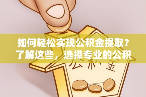 内丘如何轻松实现公积金提取？了解这些，选择专业的公积金提取代办服务