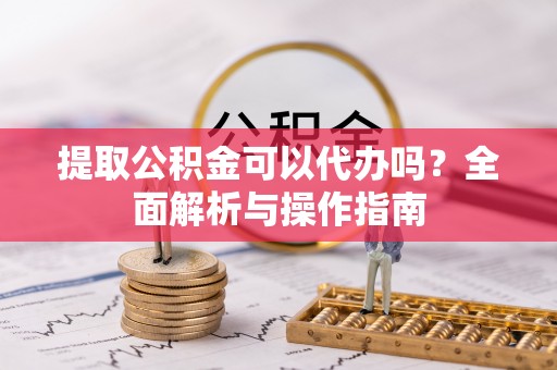 内丘提取公积金可以代办吗？全面解析与操作指南