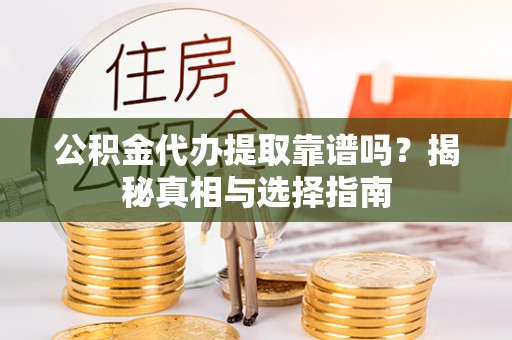 内丘公积金代办提取靠谱吗？揭秘真相与选择指南