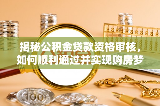 内丘揭秘公积金贷款资格审核，如何顺利通过并实现购房梦想
