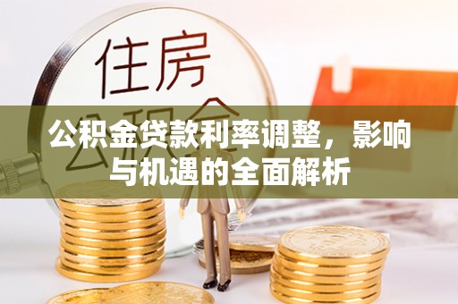 内丘公积金贷款利率调整，影响与机遇的全面解析