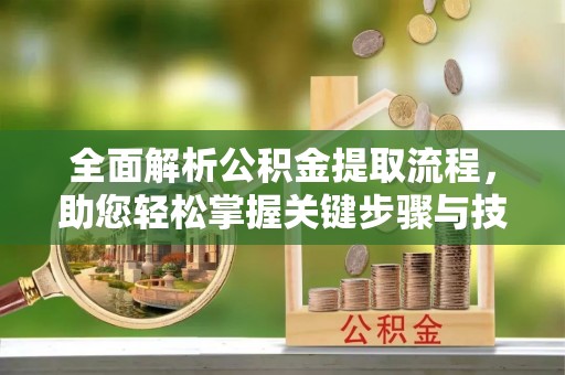 内丘全面解析公积金提取流程，助您轻松掌握关键步骤与技巧