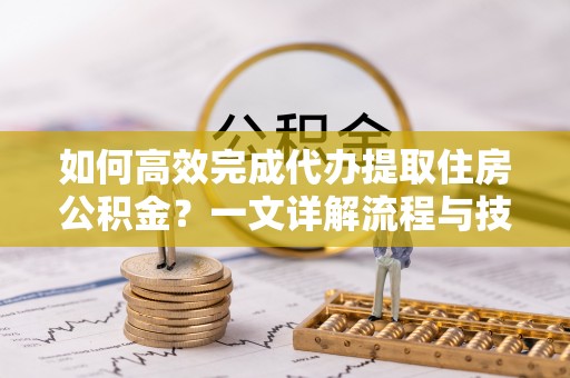 内丘如何高效完成代办提取住房公积金？一文详解流程与技巧