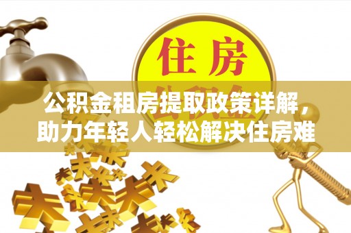 内丘公积金租房提取政策详解，助力年轻人轻松解决住房难题