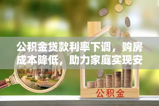 内丘公积金贷款利率下调，购房成本降低，助力家庭实现安居梦