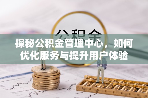 内丘探秘公积金管理中心，如何优化服务与提升用户体验