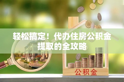 内丘轻松搞定！代办住房公积金提取的全攻略