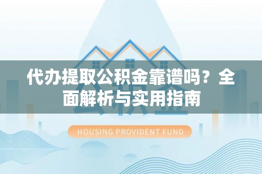 内丘代办提取公积金靠谱吗？全面解析与实用指南