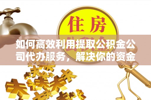 内丘如何高效利用提取公积金公司代办服务，解决你的资金难题