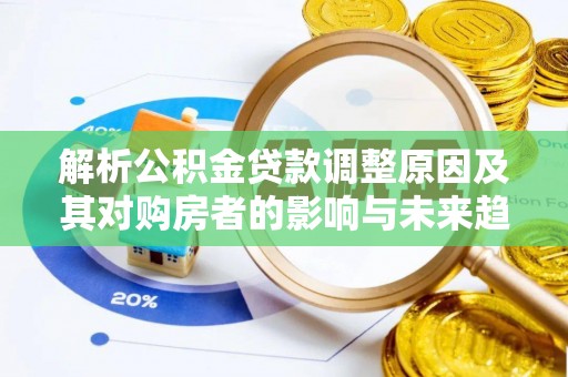 内丘解析公积金贷款调整原因及其对购房者的影响与未来趋势