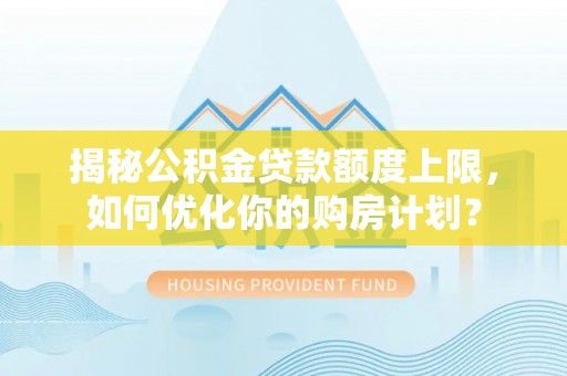 内丘揭秘公积金贷款额度上限，如何优化你的购房计划？