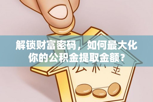 内丘解锁财富密码，如何最大化你的公积金提取金额？