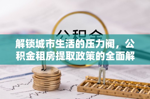 内丘解锁城市生活的压力阀，公积金租房提取政策的全面解析与实践指南