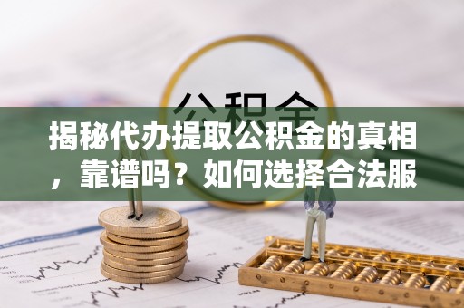 内丘揭秘代办提取公积金的真相，靠谱吗？如何选择合法服务？