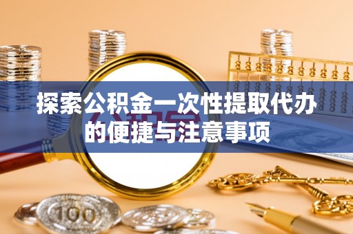 内丘探索公积金一次性提取代办的便捷与注意事项