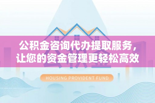 内丘公积金咨询代办提取服务，让您的资金管理更轻松高效