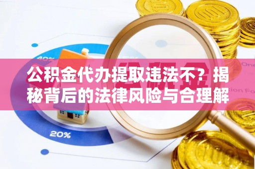 内丘公积金代办提取违法不？揭秘背后的法律风险与合理解决方案