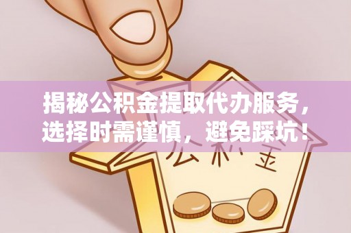 内丘揭秘公积金提取代办服务，选择时需谨慎，避免踩坑！