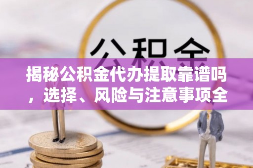 内丘揭秘公积金代办提取靠谱吗，选择、风险与注意事项全解析