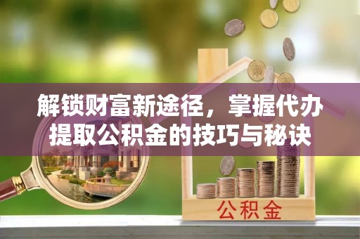 内丘解锁财富新途径，掌握代办提取公积金的技巧与秘诀