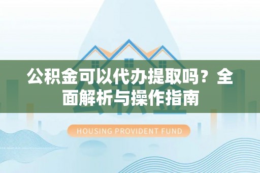 内丘公积金可以代办提取吗？全面解析与操作指南