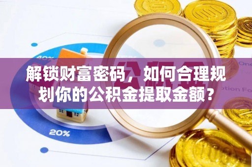 内丘解锁财富密码，如何合理规划你的公积金提取金额？