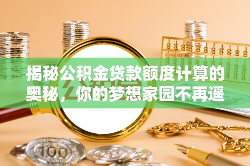 内丘揭秘公积金贷款额度计算的奥秘，你的梦想家园不再遥不可及