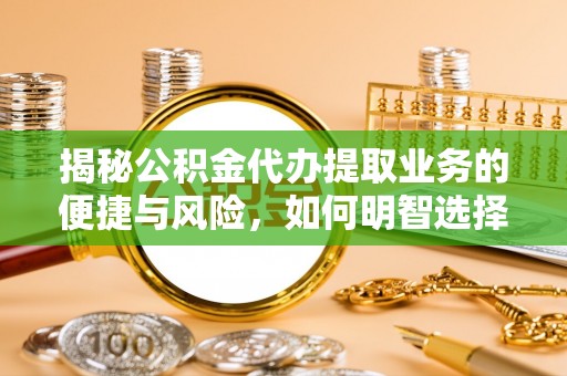 内丘揭秘公积金代办提取业务的便捷与风险，如何明智选择？