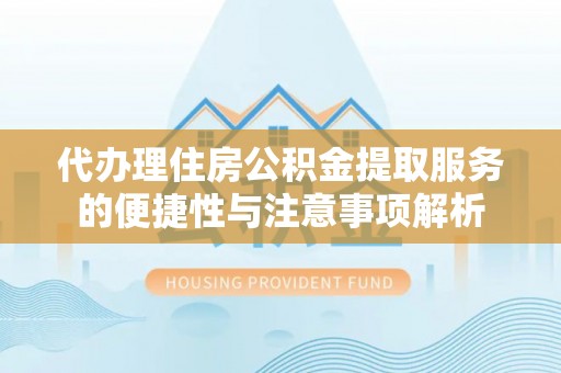 内丘代办理住房公积金提取服务的便捷性与注意事项解析