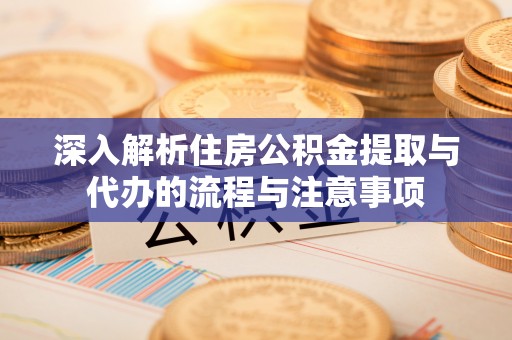 内丘深入解析住房公积金提取与代办的流程与注意事项