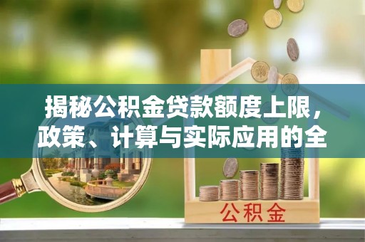 内丘揭秘公积金贷款额度上限，政策、计算与实际应用的全面解析