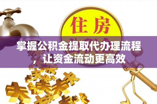 内丘掌握公积金提取代办理流程，让资金流动更高效