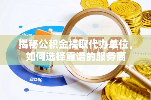 内丘揭秘公积金提取代办单位，如何选择靠谱的服务商