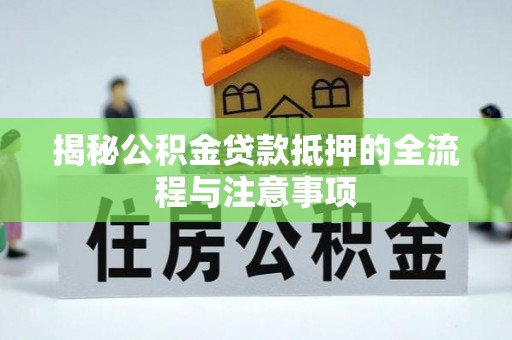 内丘揭秘公积金贷款抵押的全流程与注意事项