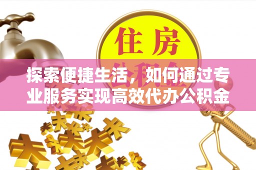 内丘探索便捷生活，如何通过专业服务实现高效代办公积金提取