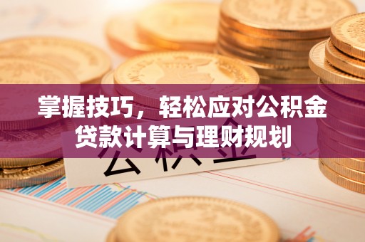 内丘掌握技巧，轻松应对公积金贷款计算与理财规划