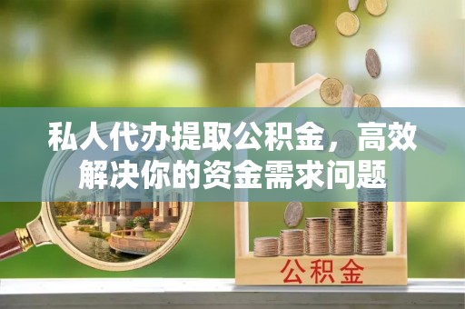内丘私人代办提取公积金，高效解决你的资金需求问题