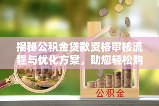 内丘揭秘公积金贷款资格审核流程与优化方案，助您轻松购房