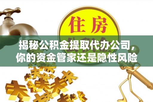 内丘揭秘公积金提取代办公司，你的资金管家还是隐性风险？