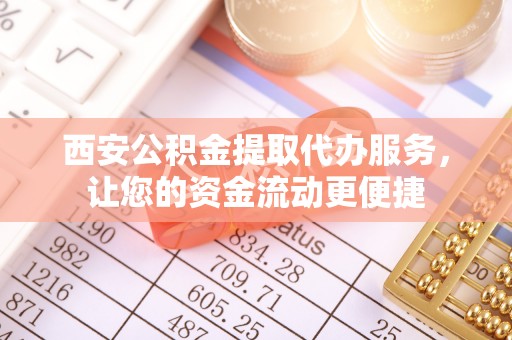 内丘西安公积金提取代办服务，让您的资金流动更便捷