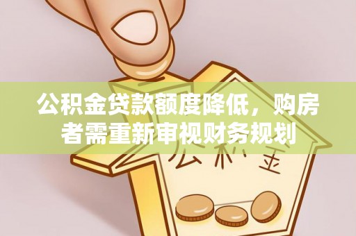 内丘公积金贷款额度降低，购房者需重新审视财务规划