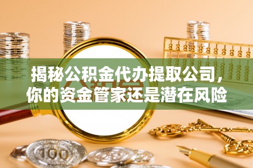 内丘揭秘公积金代办提取公司，你的资金管家还是潜在风险？