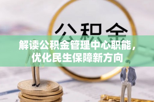 内丘解读公积金管理中心职能，优化民生保障新方向